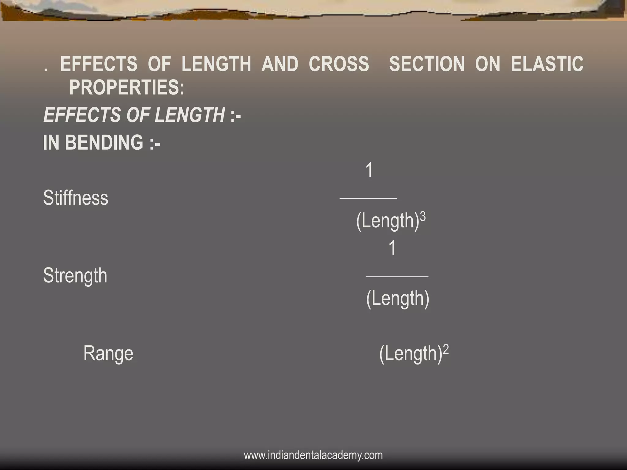 . EFFECTS OF LENGTH AND CROSS SECTION ON ELASTIC
PROPERTIES:
EFFECTS OF LENGTH :IN BENDING :-

1
Stiffness

Strength

Range

(Length)3
1
(Length)
(Length)2

www.indiandentalacademy.com

 