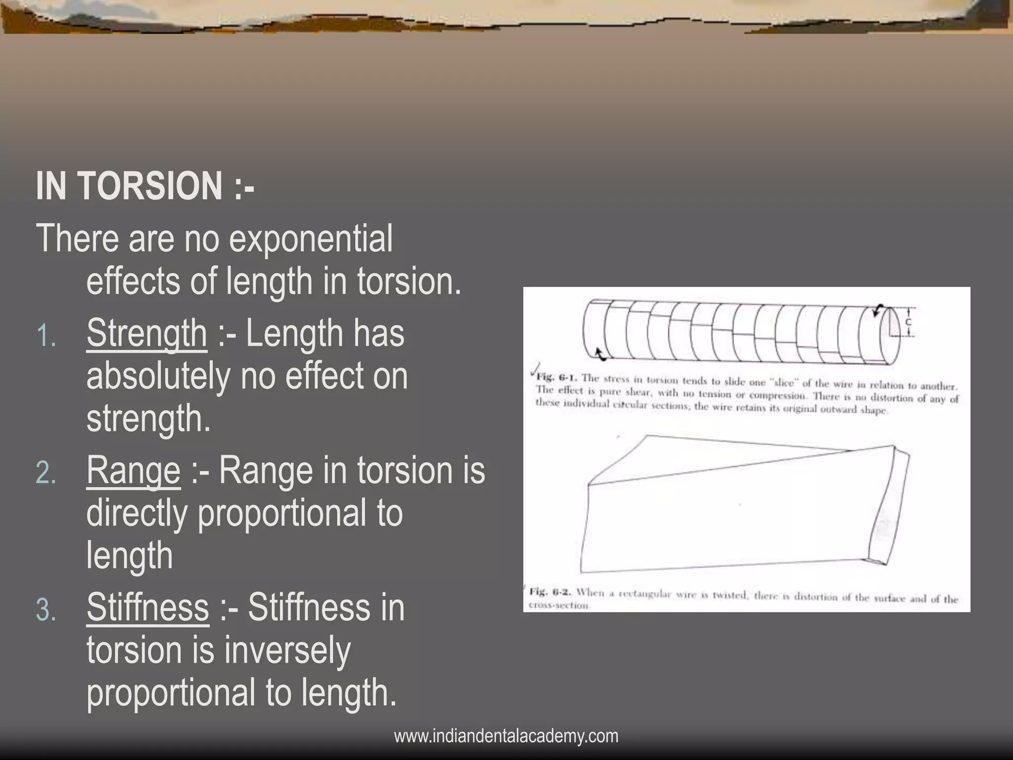 IN TORSION :There are no exponential
effects of length in torsion.
1. Strength :- Length has
absolutely no effect on
strength.
2. Range :- Range in torsion is
directly proportional to
length
3. Stiffness :- Stiffness in
torsion is inversely
proportional to length.
www.indiandentalacademy.com

 