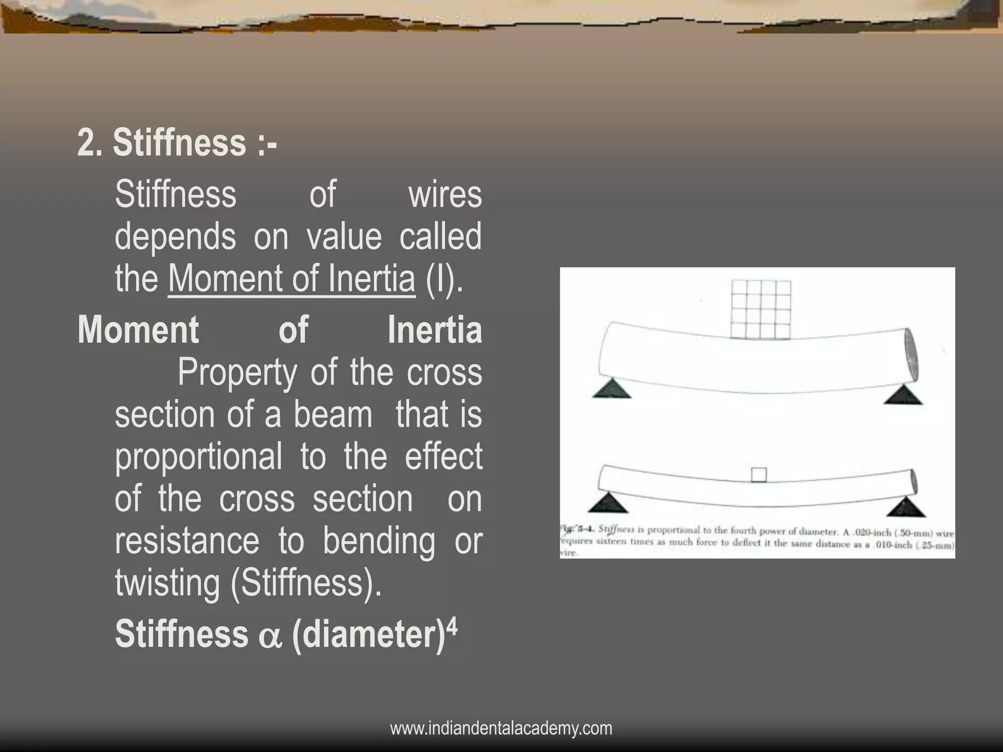 2. Stiffness :Stiffness
of
wires
depends on value called
the Moment of Inertia (I).
Moment
of
Inertia
Property of the cross
section of a beam that is
proportional to the effect
of the cross section on
resistance to bending or
twisting (Stiffness).
Stiffness  (diameter)4
www.indiandentalacademy.com

 