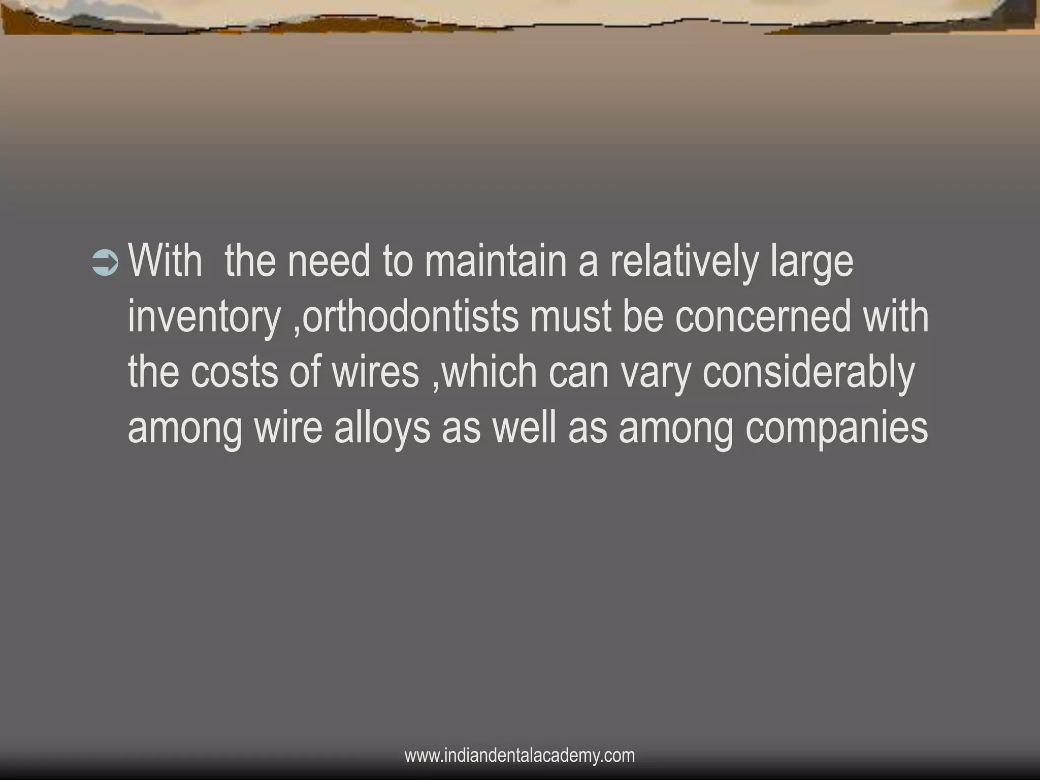  With

the need to maintain a relatively large
inventory ,orthodontists must be concerned with
the costs of wires ,which can vary considerably
among wire alloys as well as among companies

www.indiandentalacademy.com

 