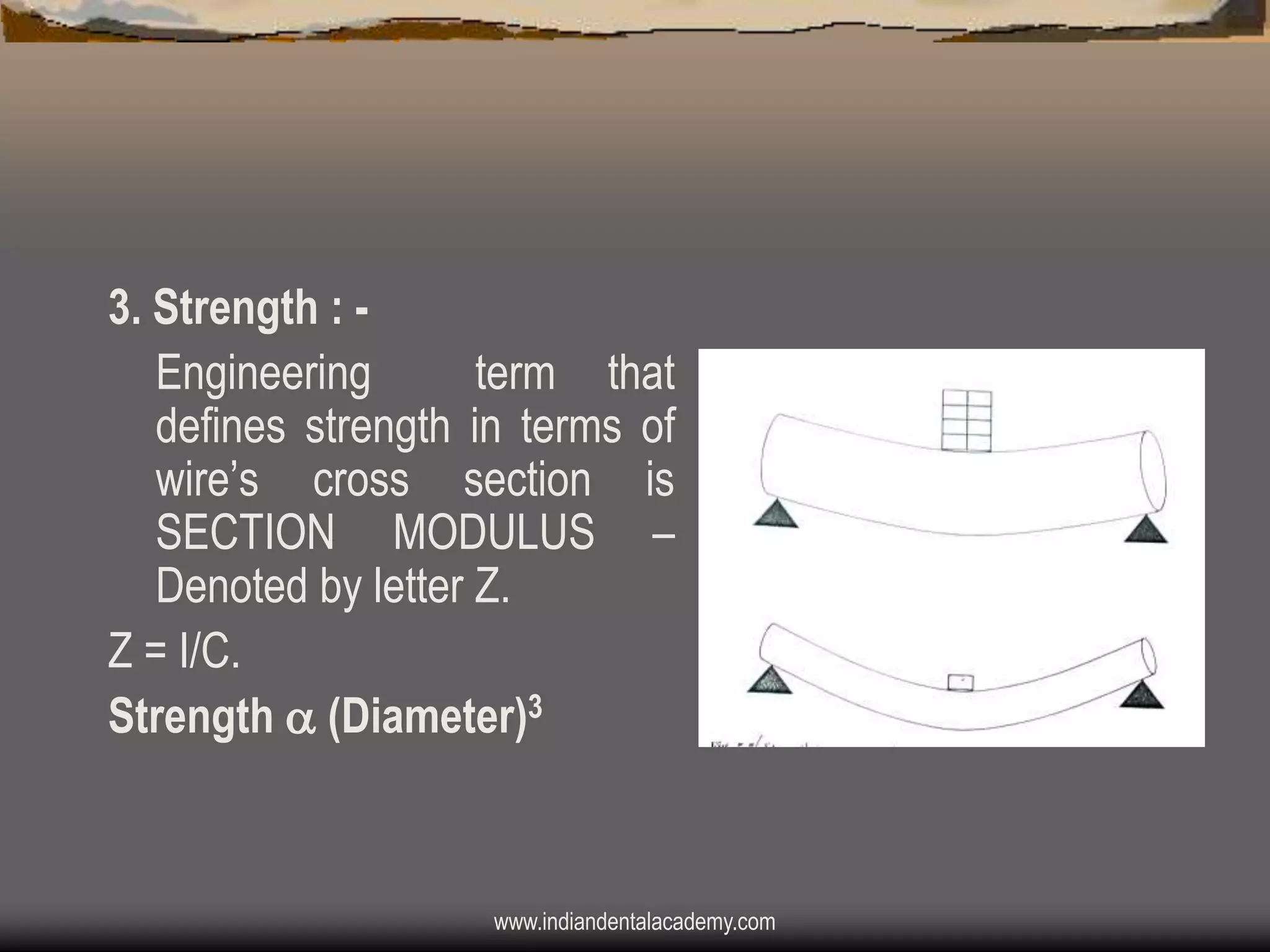 3. Strength : Engineering
term that
defines strength in terms of
wire‟s cross section is
SECTION MODULUS –
Denoted by letter Z.
Z = I/C.
Strength  (Diameter)3

www.indiandentalacademy.com

 