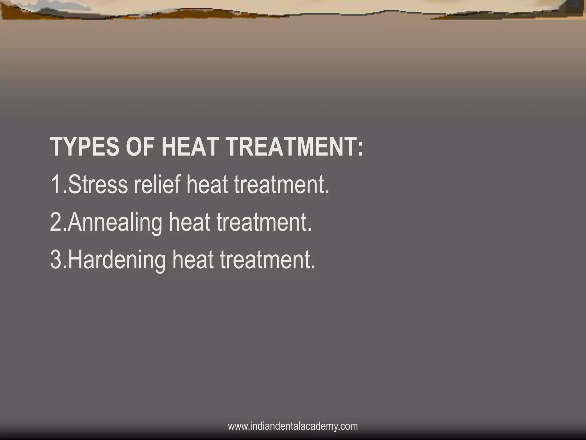 TYPES OF HEAT TREATMENT:
1.Stress relief heat treatment.
2.Annealing heat treatment.
3.Hardening heat treatment.

www.indiandentalacademy.com

 