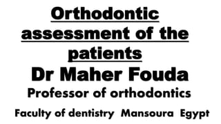 Orthodontic
assessment of the
patients
Dr Maher Fouda
Professor of orthodontics
Faculty of dentistry Mansoura Egypt
 
