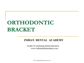 ORTHODONTIC
BRACKET
www.indiandentalacademy.com
INDIAN DENTAL ACADEMY
Leader in continuing dental education
www.indiandentalacademy.com
 