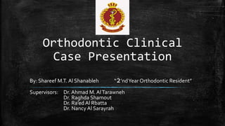 Orthodontic Clinical
Case Presentation
By: Shareef M.T. Al Shanableh “2’ndYear Orthodontic Resident”
Supervisors: Dr. Ahmad M. AlTarawneh
Dr. Raghda Shamout
Dr. Ra’ed Al Rbatta
Dr. Nancy Al Sarayrah
 