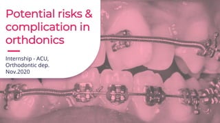 Potential risks &
complication in
orthdonics
Internship - ACU,
Orthodontic dep.
Nov.2020
 