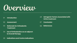 Introduction
Assessment
Rationale for Orthodontic
Treatment
Use of Orthodontics as an adjunct
to Overall therapy
Indications and Contra Indications
Conclusion
Iatrogenic Factors Associated with
Ortho treatment
References
01
o6
02 07
03 08
05
04
 