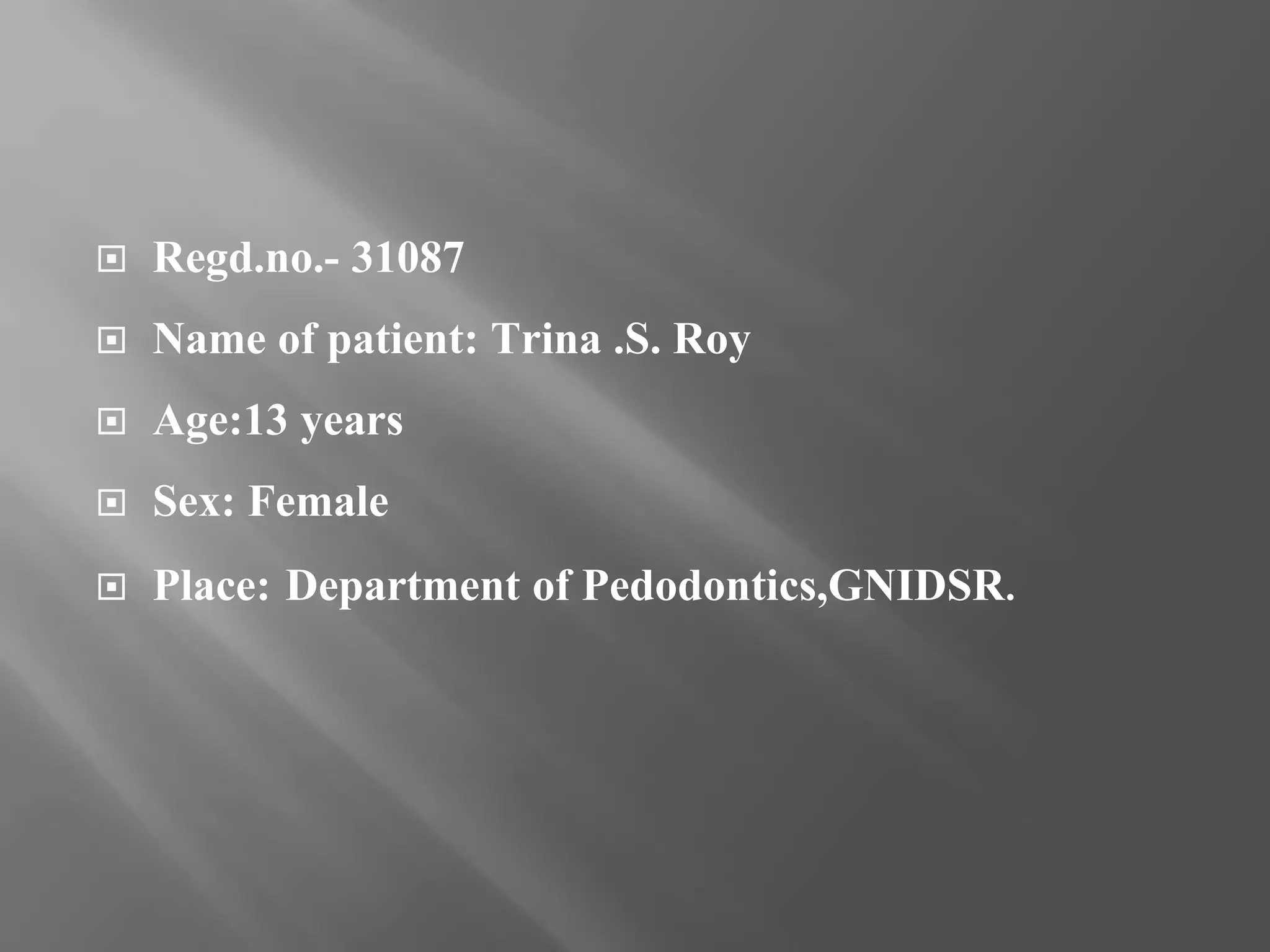  Regd.no.- 31087
Name of patient: Trina .S. Roy
Age:13 years
Sex: Female
Place: Department of Pedodontics,GNIDSR.