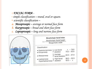 oFACIAL FORM :-
• simple classification – round, oval or square.
• scientific classification –
a. Mesoprosopic – average or normal face form
b. Euryprosopic – broad and short face form
c. Leptoprosopic – long and narrow face form
20
 