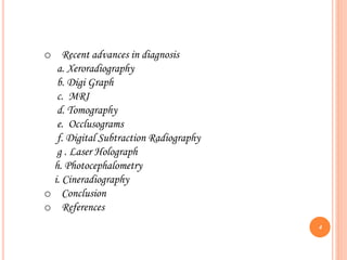 o Recent advances in diagnosis
a. Xeroradiography
b. Digi Graph
c. MRI
d. Tomography
e. Occlusograms
f. Digital Subtraction Radiography
g . Laser Holograph
h. Photocephalometry
i. Cineradiography
o Conclusion
o References
4
 