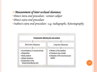 Measurement of inter occlusal clearance;
•Direct intra oral procedure : vernier caliper
•Direct extra oral procedure
•Indirect extra oral procedure : e.g. radiographs, Kinesiography
47
 