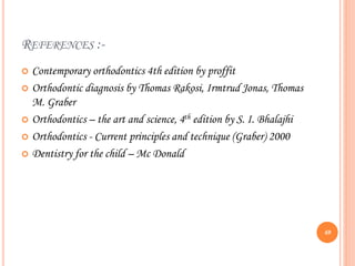 REFERENCES :-
 Contemporary orthodontics 4th edition by proffit
 Orthodontic diagnosis by Thomas Rakosi, Irmtrud Jonas, Thomas
M. Graber
 Orthodontics – the art and science, 4th edition by S. I. Bhalajhi
 Orthodontics - Current principles and technique (Graber) 2000
 Dentistry for the child – Mc Donald
69
 
