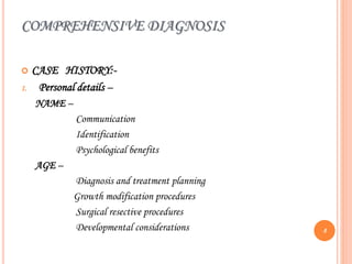 COMPREHENSIVE DIAGNOSIS
 CASE HISTORY:-
1. Personal details –
NAME –
Communication
Identification
Psychological benefits
AGE –
Diagnosis and treatment planning
Growth modification procedures
Surgical resective procedures
Developmental considerations 8
 