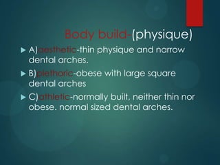Body build-(physique)
 A)aesthetic-thin physique and narrow
dental arches.
 B)plethoric-obese with large square
dental arches
 C)athletic-normally built, neither thin nor
obese. normal sized dental arches.
 