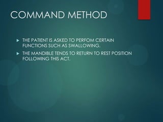 COMMAND METHOD
 THE PATIENT IS ASKED TO PERFOM CERTAIN
FUNCTIONS SUCH AS SWALLOWING.
 THE MANDIBLE TENDS TO RETURN TO REST POSITION
FOLLOWING THIS ACT.
 