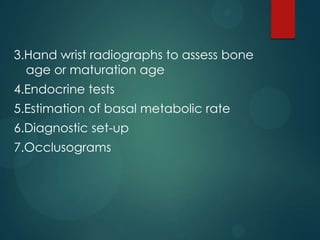 3.Hand wrist radiographs to assess bone
age or maturation age
4.Endocrine tests
5.Estimation of basal metabolic rate
6.Diagnostic set-up
7.Occlusograms
 