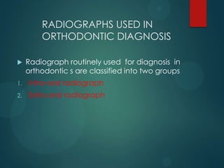 RADIOGRAPHS USED IN
ORTHODONTIC DIAGNOSIS
 Radiograph routinely used for diagnosis in
orthodontic s are classified into two groups
1. Intra-oral radiograph
2. Extra-oral radiograph
 