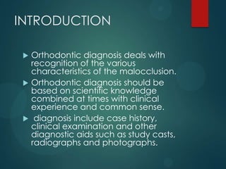 INTRODUCTION
 Orthodontic diagnosis deals with
recognition of the various
characteristics of the malocclusion.
 Orthodon...