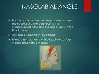 NASOLABIAL ANGLE
 It is the angle formed between lower border of
the nose and a line connecting the
intersection of nose ...
