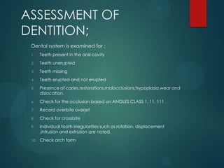 ASSESSMENT OF
DENTITION;
Dental system is examined for ;
1. Teeth present in the oral cavity
2. Teeth unerupted
3. Teeth m...