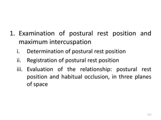 1. Examination of postural rest position and
maximum intercuspation
i. Determination of postural rest position
ii. Registration of postural rest position
iii. Evaluation of the relationship: postural rest
position and habitual occlusion, in three planes
of space
112
 