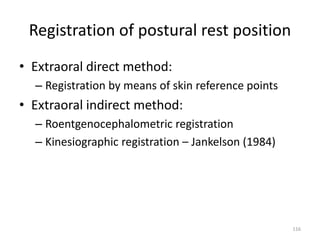 Registration of postural rest position
• Extraoral direct method:
– Registration by means of skin reference points
• Extraoral indirect method:
– Roentgenocephalometric registration
– Kinesiographic registration – Jankelson (1984)
116
 
