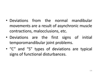 • Deviations from the normal mandibular
movements are a result of asynchronic muscle
contractions, malocclusions, etc.
• Deviations are the first signs of initial
temporomandibular joint problems.
• “C” and “S” types of deviations are typical
signs of functional disturbances.
136
 