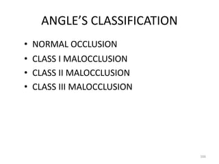 ANGLE’S CLASSIFICATION
• NORMAL OCCLUSION
• CLASS I MALOCCLUSION
• CLASS II MALOCCLUSION
• CLASS III MALOCCLUSION
166
 
