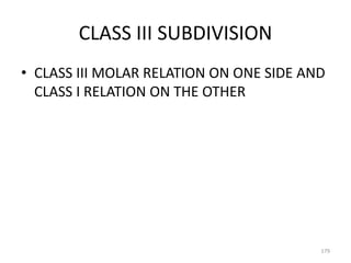 CLASS III SUBDIVISION
• CLASS III MOLAR RELATION ON ONE SIDE AND
CLASS I RELATION ON THE OTHER
179
 