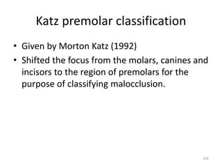 Katz premolar classification
• Given by Morton Katz (1992)
• Shifted the focus from the molars, canines and
incisors to the region of premolars for the
purpose of classifying malocclusion.
206
 