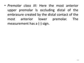 • Premolar class III: Here the most anterior
upper premolar ls occluding distal of the
embrasure created by the distal contact of the
most anterior lower premolar. The
measurement has a (-) sign.
209
 
