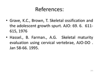 References:
• Grave, K.C., Brown, T. Skeletal ossification and
the adolescent growth spurt. AJO: 69. 6. 611-
615, 1976
• Hassel., B. Farman., A.G. Skeletal maturity
evaluation using cervical vertebrae, AJO-DO .
Jan 58-66. 1995.
215
 