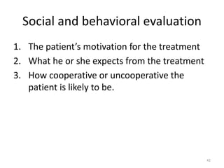 Social and behavioral evaluation
1. The patient’s motivation for the treatment
2. What he or she expects from the treatment
3. How cooperative or uncooperative the
patient is likely to be.
42
 