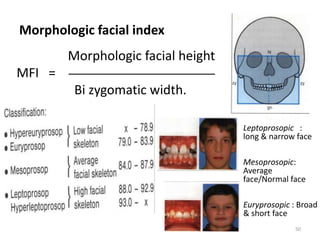 Morphologic facial index
Morphologic facial height
MFI = _______________________________
Bi zygomatic width.
Leptoprosopic :
long & narrow face
Mesoprosopic:
Average
face/Normal face
Euryprosopic : Broad
& short face
50
 