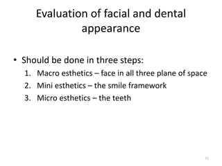Evaluation of facial and dental
appearance
• Should be done in three steps:
1. Macro esthetics – face in all three plane of space
2. Mini esthetics – the smile framework
3. Micro esthetics – the teeth
71
 