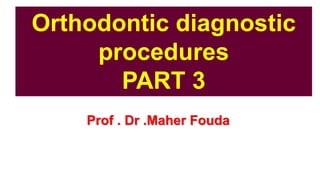 Prof . Dr .Maher Fouda
Orthodontic diagnostic
procedures
PART 3
 