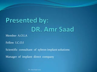 Member A.O.I.A

Fellow I.C.O.I

Scientific consultant of sybron implant solutions

Manager of implant direct company



                 Dr. Amr Saad 2012
 