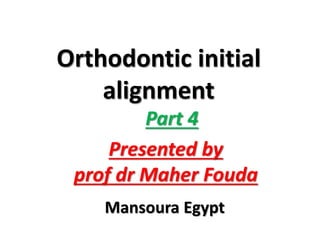 Orthodontic initial
alignment
Presented by
prof dr Maher Fouda
Mansoura Egypt
Part 4
 