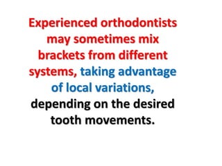 Experienced orthodontists
may sometimes mix
brackets from different
systems, taking advantage
of local variations,
depending on the desired
tooth movements.
 