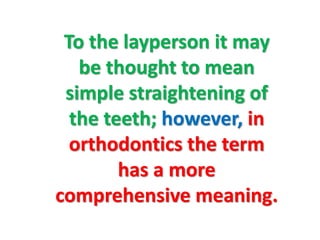 To the layperson it may
be thought to mean
simple straightening of
the teeth; however, in
orthodontics the term
has a more
comprehensive meaning.
 
