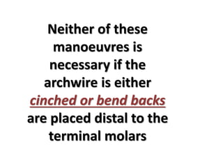 Neither of these
manoeuvres is
necessary if the
archwire is either
cinched or bend backs
are placed distal to the
terminal molars
 