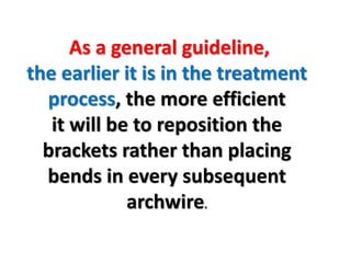 As a general guideline,
the earlier it is in the treatment
process, the more efficient
it will be to reposition the
brackets rather than placing
bends in every subsequent
archwire.
 