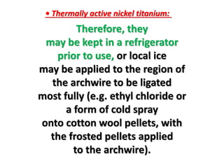 Therefore, they
may be kept in a refrigerator
prior to use, or local ice
may be applied to the region of
the archwire to be ligated
most fully (e.g. ethyl chloride or
a form of cold spray
onto cotton wool pellets, with
the frosted pellets applied
to the archwire).
• Thermally active nickel titanium:
 