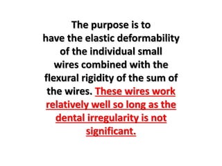 The purpose is to
have the elastic deformability
of the individual small
wires combined with the
flexural rigidity of the sum of
the wires. These wires work
relatively well so long as the
dental irregularity is not
significant.
 