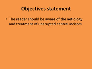 Objectives statement
• The reader should be aware of the aetiology
and treatment of unerupted central incisors
 