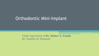 Orthodontic Mini-Implant
Under supervision of Dr. Maher A. Fouda
By: Yasmine M. Hammad
 