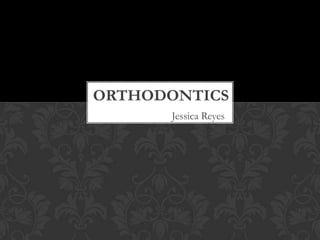 ORTHODONTICS
      Jessica Reyes
 