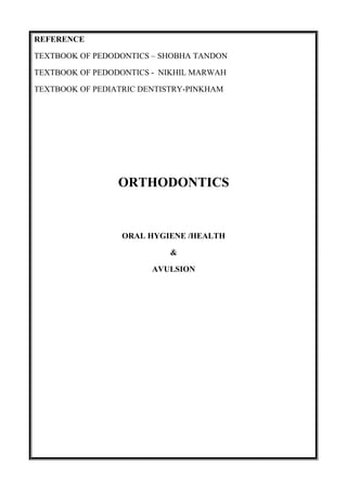 REFERENCE
TEXTBOOK OF PEDODONTICS – SHOBHA TANDON
TEXTBOOK OF PEDODONTICS - NIKHIL MARWAH
TEXTBOOK OF PEDIATRIC DENTISTRY-PINKHAM
ORTHODONTICS
ORAL HYGIENE /HEALTH
&
AVULSION
 