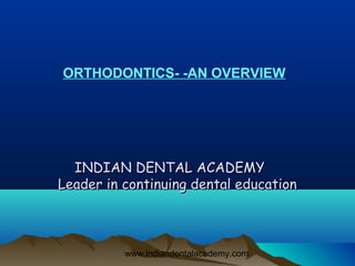 ORTHODONTICS- -AN OVERVIEW




  INDIAN DENTAL ACADEMY
Leader in continuing dental education



          www.indiandentalacademy.com
 