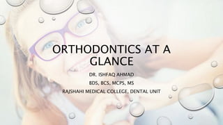 ORTHODONTICS AT A
GLANCE
DR. ISHFAQ AHMAD
BDS, BCS, MCPS, MS
RAJSHAHI MEDICAL COLLEGE, DENTAL UNIT
 